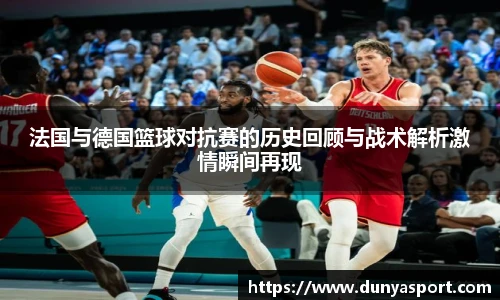 乐鱼leyu官方法国与德国篮球对抗赛的历史回顾与战术解析激情瞬间再现