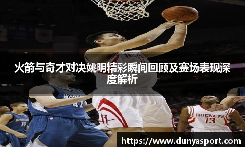 乐鱼leyu官方火箭与奇才对决姚明精彩瞬间回顾及赛场表现深度解析